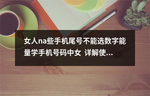 女人na些手机尾号不能选数字能量学手机号码中女  详解使用什么样的手机号码,他会更喜欢去冒险！