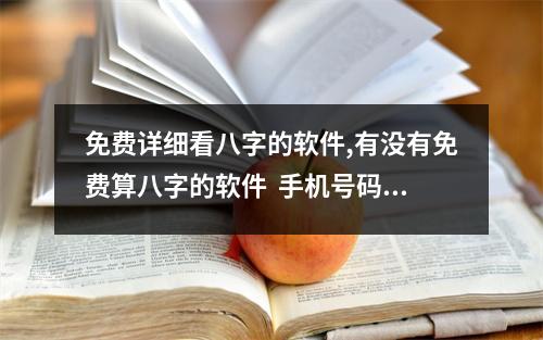 免费详细看八字的软件,有没有免费算八字的软件  手机号码测命真的很可靠吗手机号为什么不能带2